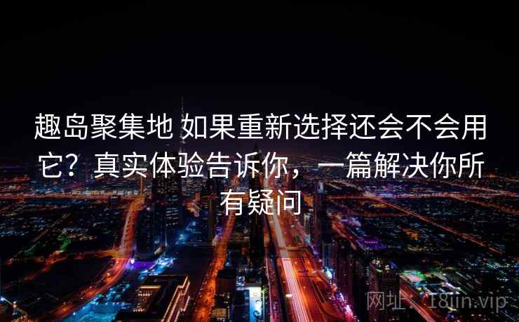 趣岛聚集地 如果重新选择还会不会用它？真实体验告诉你，一篇解决你所有疑问