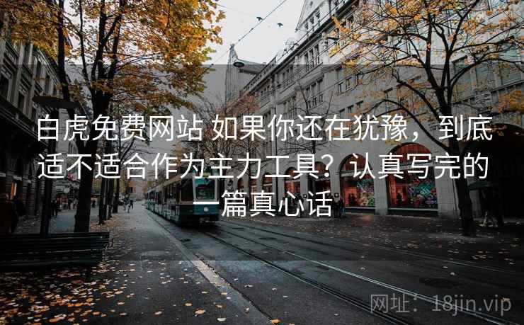 白虎免费网站 如果你还在犹豫，到底适不适合作为主力工具？认真写完的一篇真心话