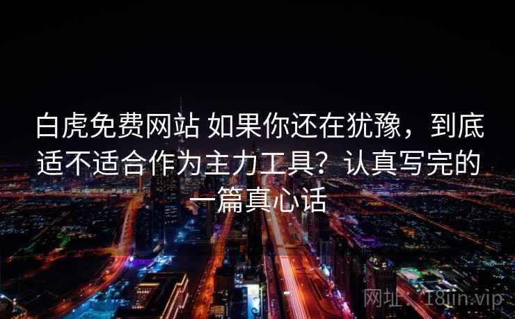 白虎免费网站 如果你还在犹豫，到底适不适合作为主力工具？认真写完的一篇真心话