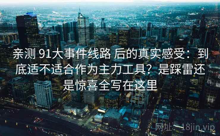 亲测 91大事件线路 后的真实感受：到底适不适合作为主力工具？是踩雷还是惊喜全写在这里