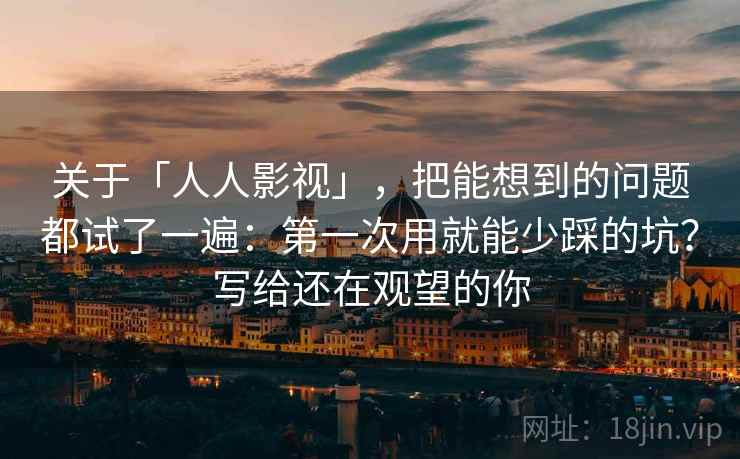 关于「人人影视」，把能想到的问题都试了一遍：第一次用就能少踩的坑？写给还在观望的你