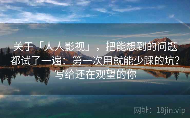 关于「人人影视」，把能想到的问题都试了一遍：第一次用就能少踩的坑？写给还在观望的你