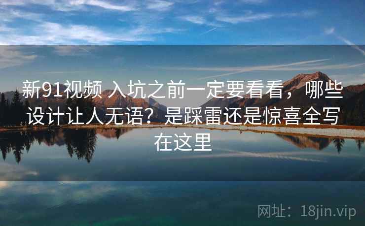 新91视频 入坑之前一定要看看，哪些设计让人无语？是踩雷还是惊喜全写在这里