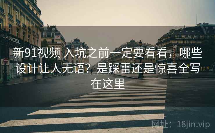 新91视频 入坑之前一定要看看，哪些设计让人无语？是踩雷还是惊喜全写在这里