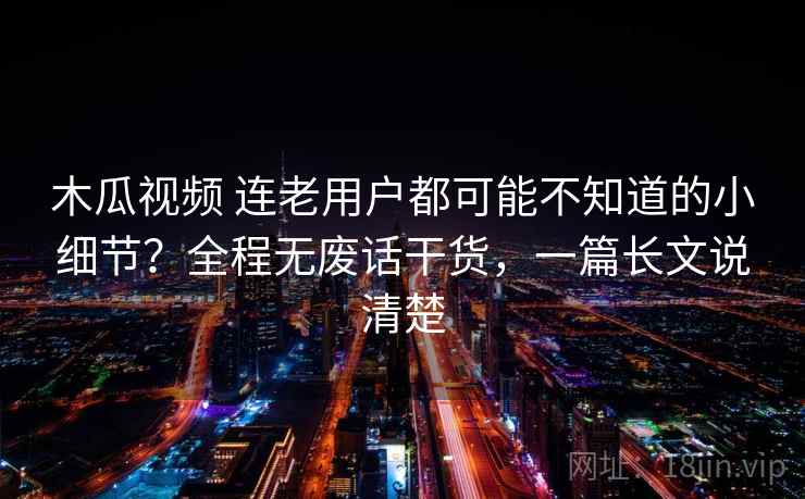 木瓜视频 连老用户都可能不知道的小细节?全程无废话干货,一篇长文说清楚 木瓜视频 连老用户都可能不知道的小细节?全程无废话干货,一篇长文说清楚
