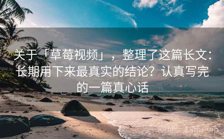 关于「草莓视频」，整理了这篇长文：长期用下来最真实的结论？认真写完的一篇真心话