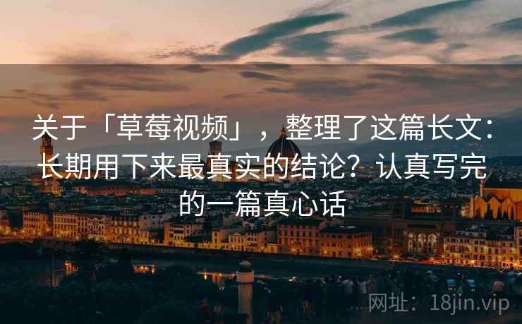 关于「草莓视频」,整理了这篇长文:长期用下来最真实的结论?认真写完的一篇真心话 关于「草莓视频」,整理了这篇长文:长期用下来最真实的结论?认真写完的一篇真心话