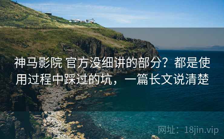 神马影院 官方没细讲的部分？都是使用过程中踩过的坑，一篇长文说清楚