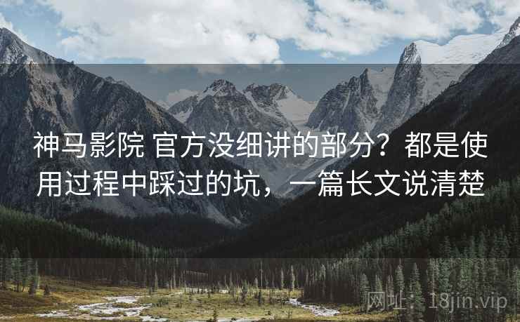 神马影院 官方没细讲的部分?都是使用过程中踩过的坑,一篇长文说清楚 神马影院 官方没细讲的部分?都是使用过程中踩过的坑,一篇长文说清楚