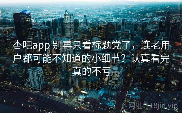 杏吧app 别再只看标题党了,连老用户都可能不知道的小细节?认真看完真的不亏 杏吧app 别再只看标题党了,连老用户都可能不知道的小细节?认真看完真的不亏