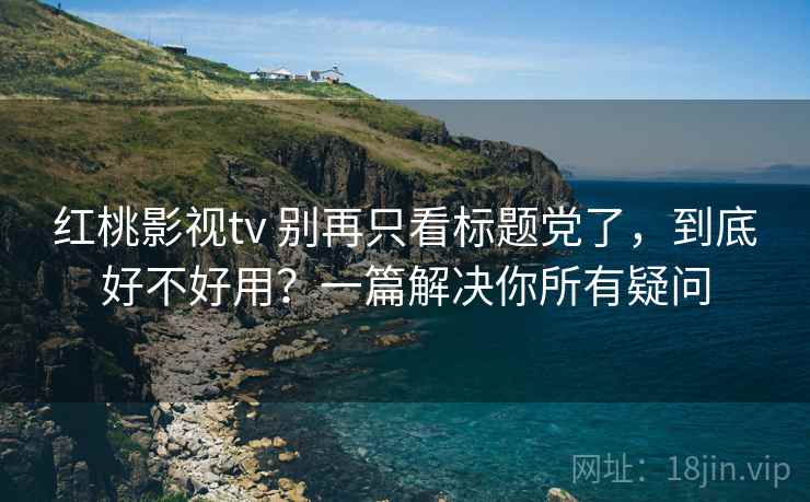 红桃影视tv 别再只看标题党了，到底好不好用？一篇解决你所有疑问