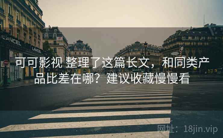 可可影视 整理了这篇长文，和同类产品比差在哪？建议收藏慢慢看