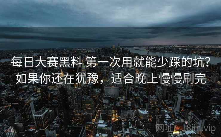 每日大赛黑料 第一次用就能少踩的坑？如果你还在犹豫，适合晚上慢慢刷完