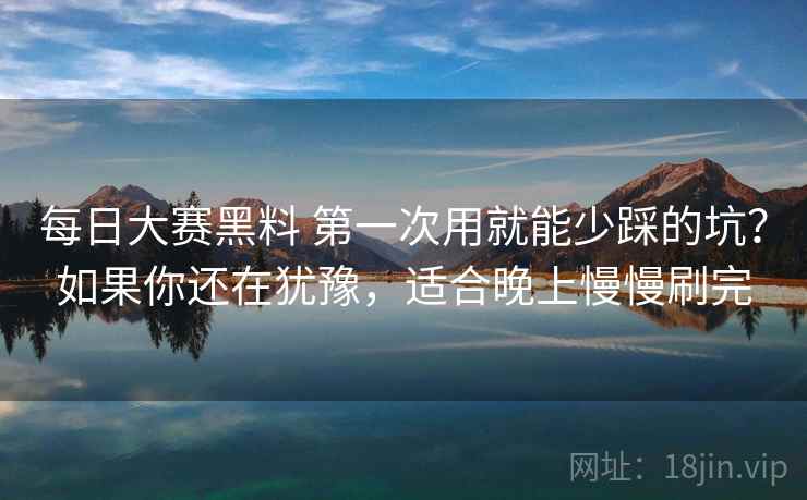 每日大赛黑料 第一次用就能少踩的坑?如果你还在犹豫,适合晚上慢慢刷完 每日大赛黑料 第一次用就能少踩的坑?如果你还在犹豫,适合晚上慢慢刷完