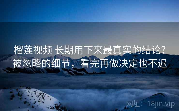 榴莲视频 长期用下来最真实的结论?被忽略的细节,看完再做决定也不迟 榴莲视频 长期用下来最真实的结论?被忽略的细节,看完再做决定也不迟