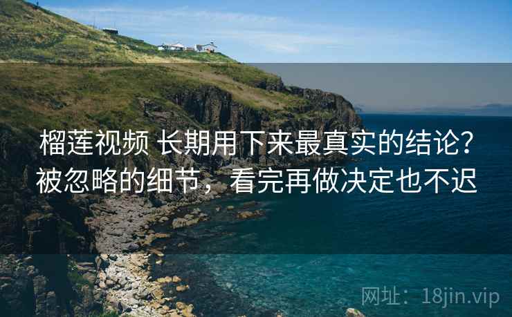 榴莲视频 长期用下来最真实的结论？被忽略的细节，看完再做决定也不迟
