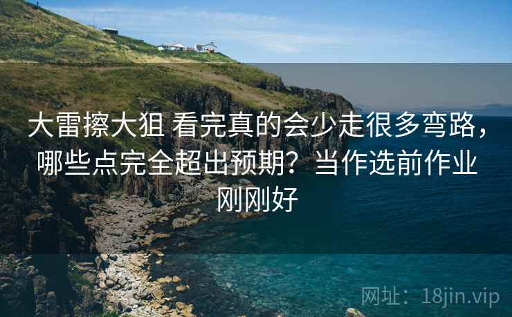 大雷擦大狙 看完真的会少走很多弯路,哪些点完全超出预期?当作选前作业刚刚好 大雷擦大狙 看完真的会少走很多弯路,哪些点完全超出预期?当作选前作业刚刚好