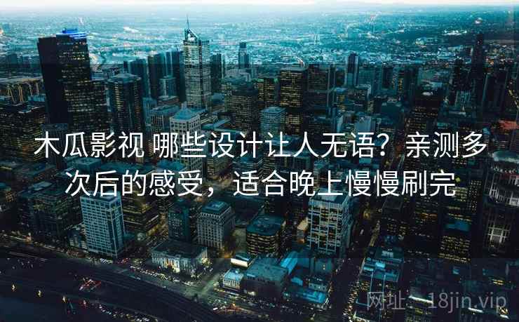 木瓜影视 哪些设计让人无语？亲测多次后的感受，适合晚上慢慢刷完