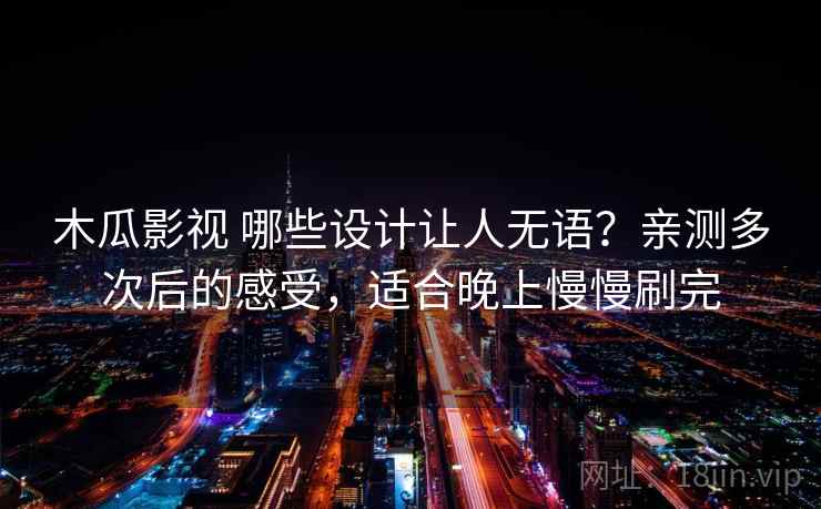 木瓜影视 哪些设计让人无语？亲测多次后的感受，适合晚上慢慢刷完