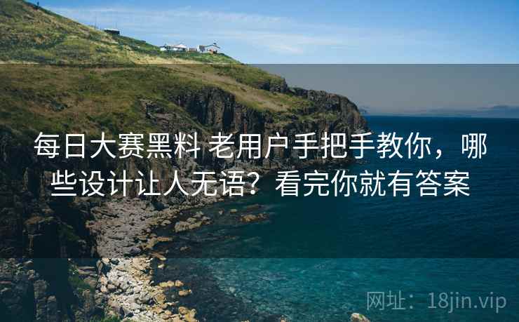 每日大赛黑料 老用户手把手教你,哪些设计让人无语?看完你就有答案 每日大赛黑料 老用户手把手教你,哪些设计让人无语?看完你就有答案