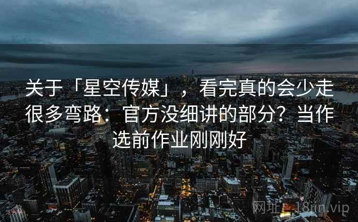 关于「星空传媒」,看完真的会少走很多弯路:官方没细讲的部分?当作选前作业刚刚好 关于「星空传媒」,看完真的会少走很多弯路:官方没细讲的部分?当作选前作业刚刚好
