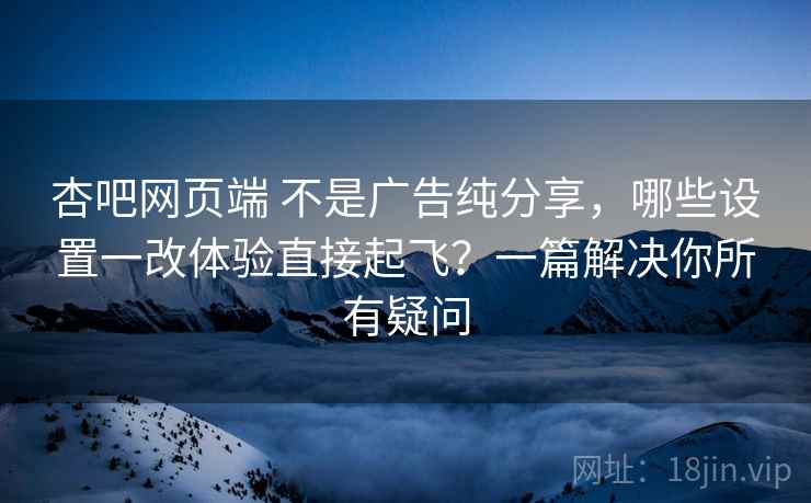 杏吧网页端 不是广告纯分享,哪些设置一改体验直接起飞?一篇解决你所有疑问 杏吧网页端 不是广告纯分享,哪些设置一改体验直接起飞?一篇解决你所有疑问