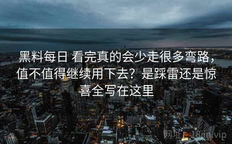 黑料每日 看完真的会少走很多弯路,值不值得继续用下去?是踩雷还是惊喜全写在这里 黑料每日 看完真的会少走很多弯路,值不值得继续用下去?是踩雷还是惊喜全写在这里