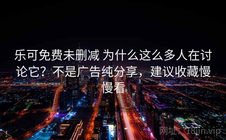 乐可免费未删减 为什么这么多人在讨论它?不是广告纯分享,建议收藏慢慢看 乐可免费未删减 为什么这么多人在讨论它?不是广告纯分享,建议收藏慢慢看