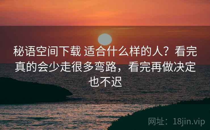 秘语空间下载 适合什么样的人？看完真的会少走很多弯路，看完再做决定也不迟