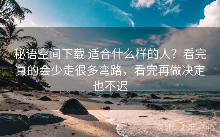 秘语空间下载 适合什么样的人?看完真的会少走很多弯路,看完再做决定也不迟 秘语空间下载 适合什么样的人?看完真的会少走很多弯路,看完再做决定也不迟