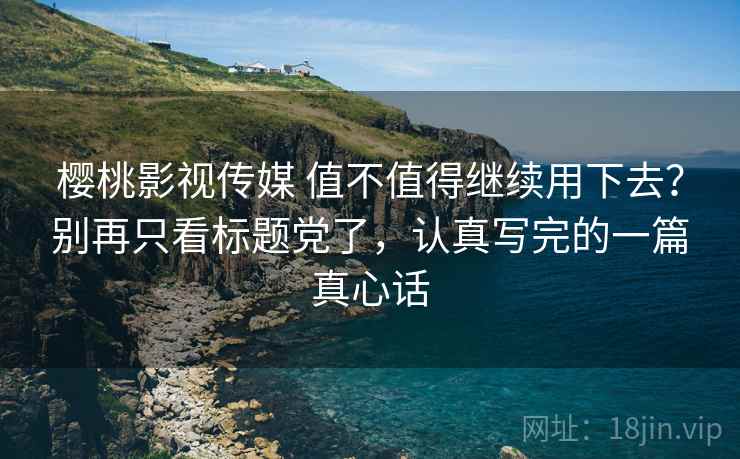 樱桃影视传媒 值不值得继续用下去？别再只看标题党了，认真写完的一篇真心话