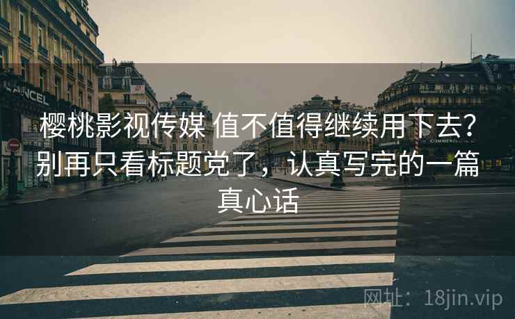 樱桃影视传媒 值不值得继续用下去?别再只看标题党了,认真写完的一篇真心话 樱桃影视传媒 值不值得继续用下去?别再只看标题党了,认真写完的一篇真心话