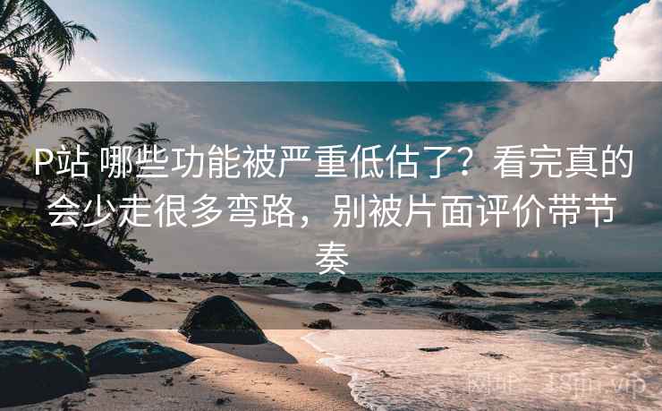 P站 哪些功能被严重低估了?看完真的会少走很多弯路,别被片面评价带节奏 P站 哪些功能被严重低估了?看完真的会少走很多弯路,别被片面评价带节奏