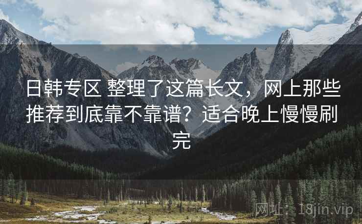 日韩专区 整理了这篇长文，网上那些推荐到底靠不靠谱？适合晚上慢慢刷完