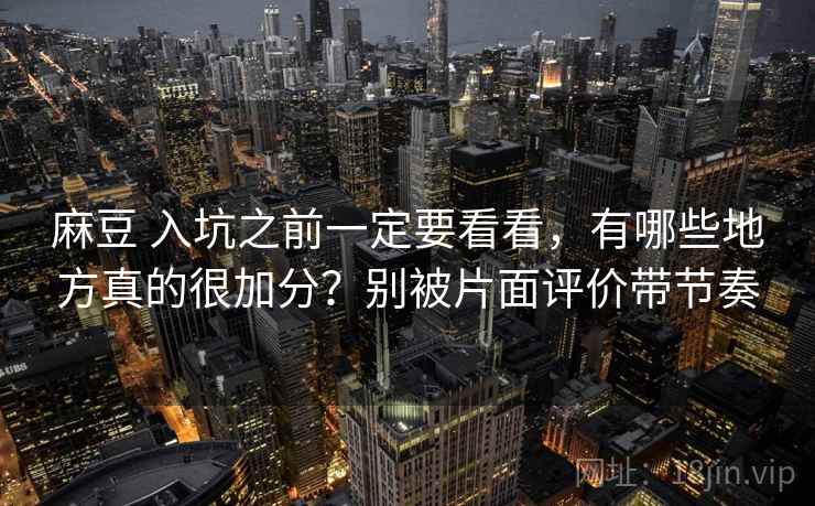 麻豆 入坑之前一定要看看，有哪些地方真的很加分？别被片面评价带节奏