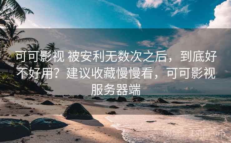 可可影视 被安利无数次之后，到底好不好用？建议收藏慢慢看，可可影视服务器端