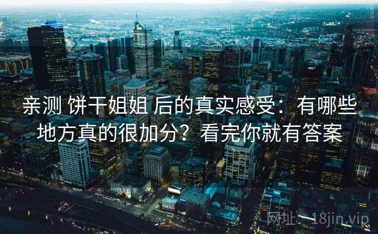 亲测 饼干姐姐 后的真实感受：有哪些地方真的很加分？看完你就有答案