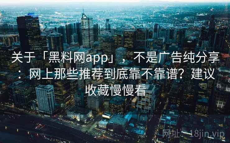 关于「黑料网app」，不是广告纯分享：网上那些推荐到底靠不靠谱？建议收藏慢慢看