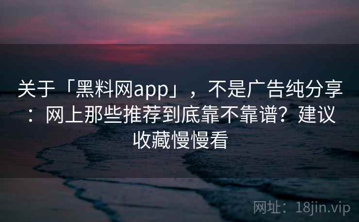 关于「黑料网app」,不是广告纯分享:网上那些推荐到底靠不靠谱?建议收藏慢慢看 关于「黑料网app」,不是广告纯分享:网上那些推荐到底靠不靠谱?建议收藏慢慢看