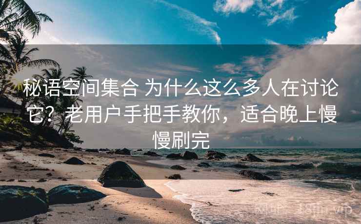 秘语空间集合 为什么这么多人在讨论它？老用户手把手教你，适合晚上慢慢刷完