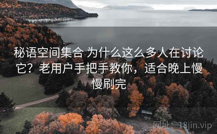 秘语空间集合 为什么这么多人在讨论它?老用户手把手教你,适合晚上慢慢刷完 秘语空间集合 为什么这么多人在讨论它?老用户手把手教你,适合晚上慢慢刷完