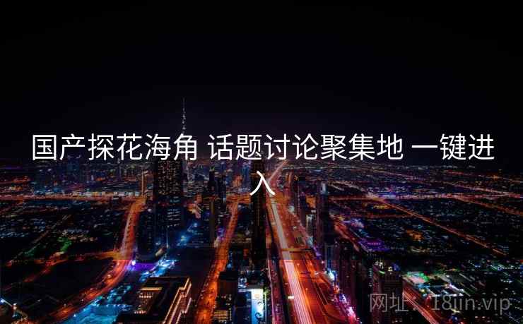 国产探花海角 话题讨论聚集地 一键进入