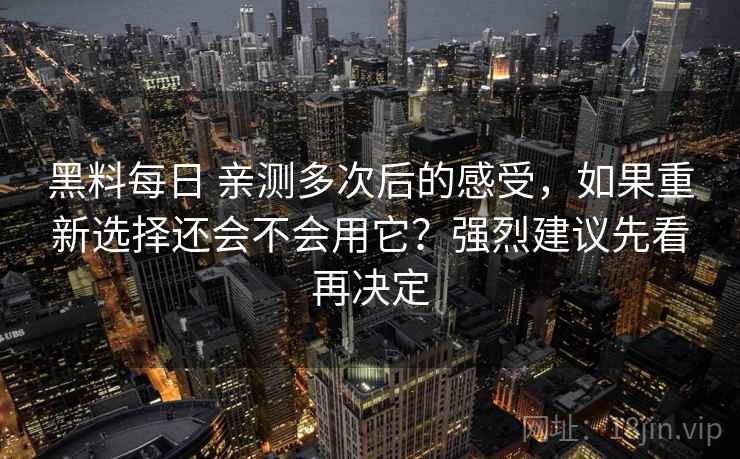 黑料每日 亲测多次后的感受，如果重新选择还会不会用它？强烈建议先看再决定