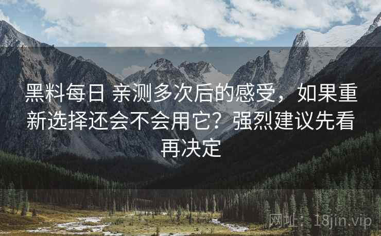黑料每日 亲测多次后的感受,如果重新选择还会不会用它?强烈建议先看再决定 黑料每日 亲测多次后的感受,如果重新选择还会不会用它?强烈建议先看再决定