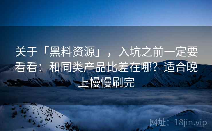 关于「黑料资源」,入坑之前一定要看看:和同类产品比差在哪?适合晚上慢慢刷完 关于「黑料资源」,入坑之前一定要看看:和同类产品比差在哪?适合晚上慢慢刷完