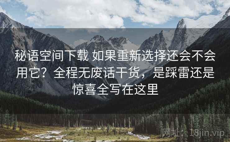 秘语空间下载 如果重新选择还会不会用它？全程无废话干货，是踩雷还是惊喜全写在这里