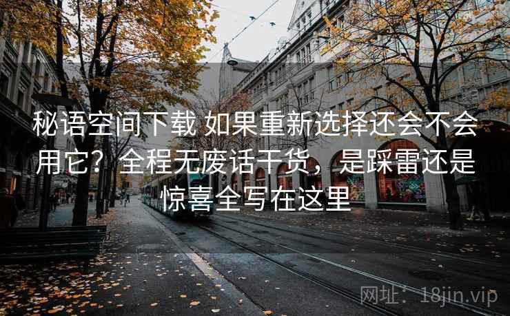 秘语空间下载 如果重新选择还会不会用它？全程无废话干货，是踩雷还是惊喜全写在这里