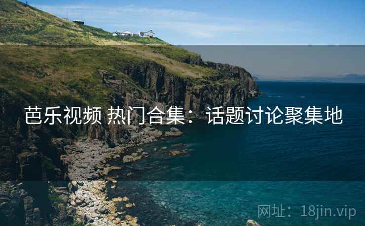 芭乐视频 热门合集：话题讨论聚集地