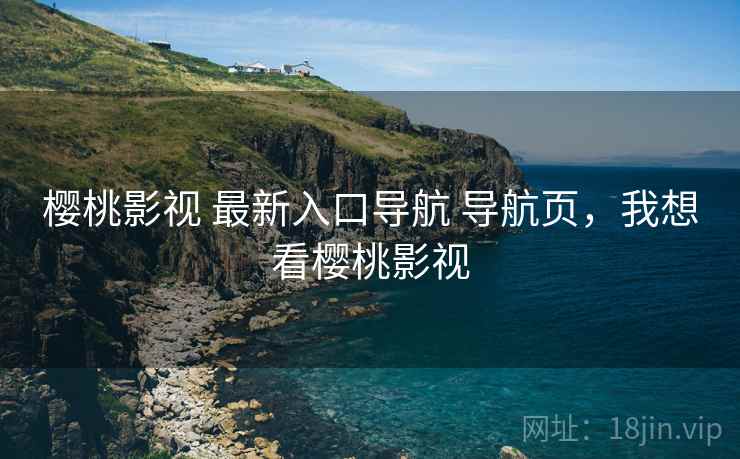 樱桃影视 最新入口导航 导航页,我想看樱桃影视 樱桃影视 最新入口导航 导航页,我想看樱桃影视