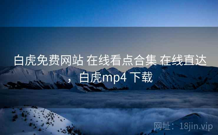 白虎免费网站 在线看点合集 在线直达，白虎mp4 下载
